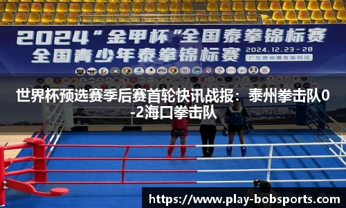 世界杯预选赛季后赛首轮快讯战报：泰州拳击队0-2海口拳击队
