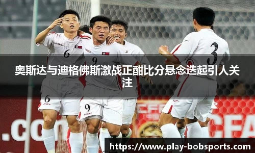 奥斯达与迪格佛斯激战正酣比分悬念迭起引人关注